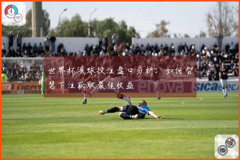 世界杯滚球投注盘口分析：如何智慧下注获取最佳收益