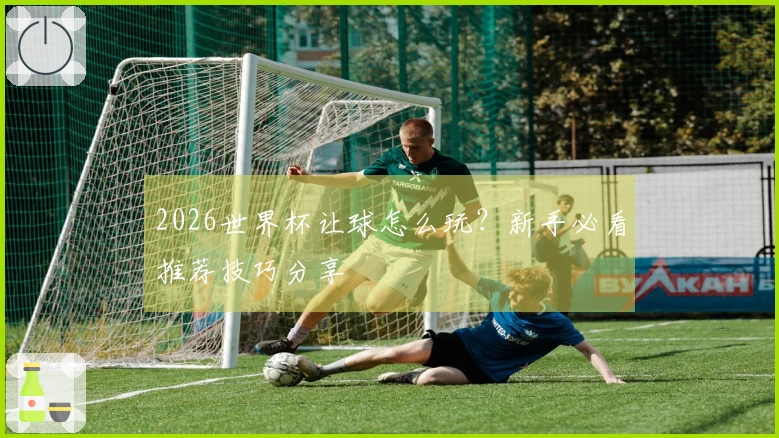 2026世界杯让球怎么玩？新手必看推荐技巧分享