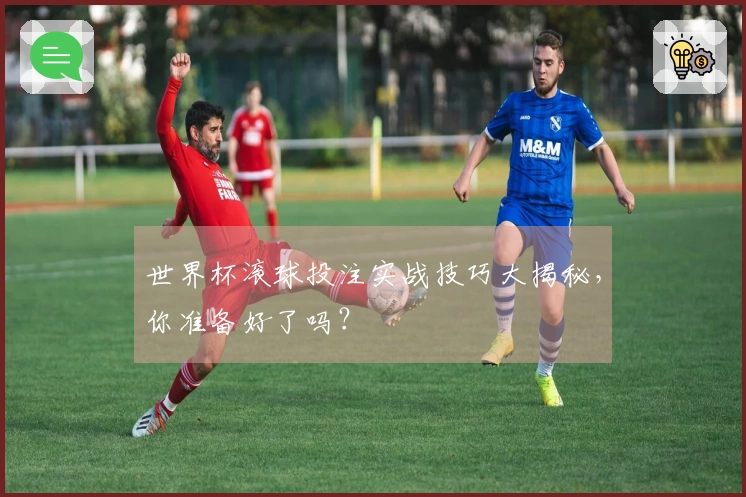 世界杯滚球投注实战技巧大揭秘，你准备好了吗？