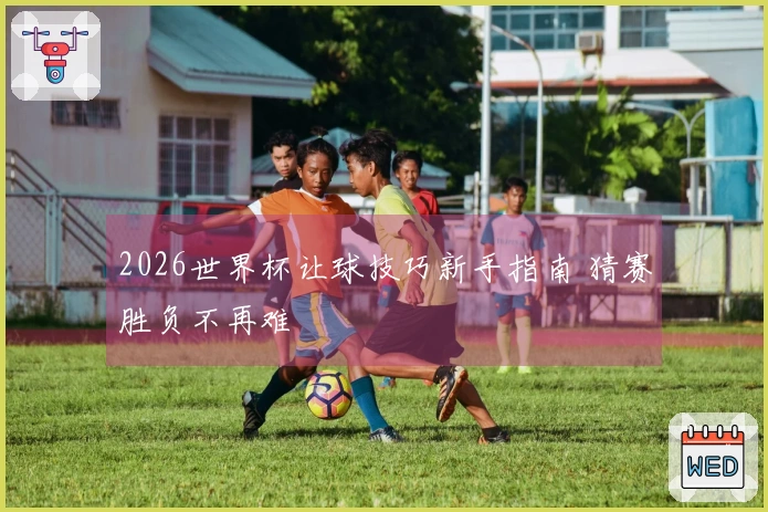 2026世界杯让球技巧新手指南 猜赛胜负不再难
