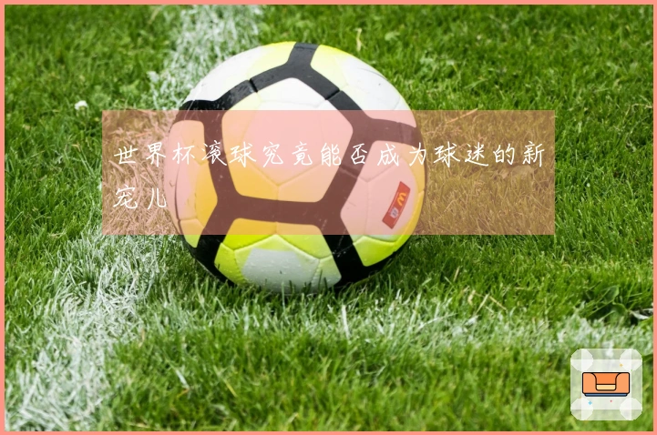 世界杯滚球究竟能否成为球迷的新宠儿