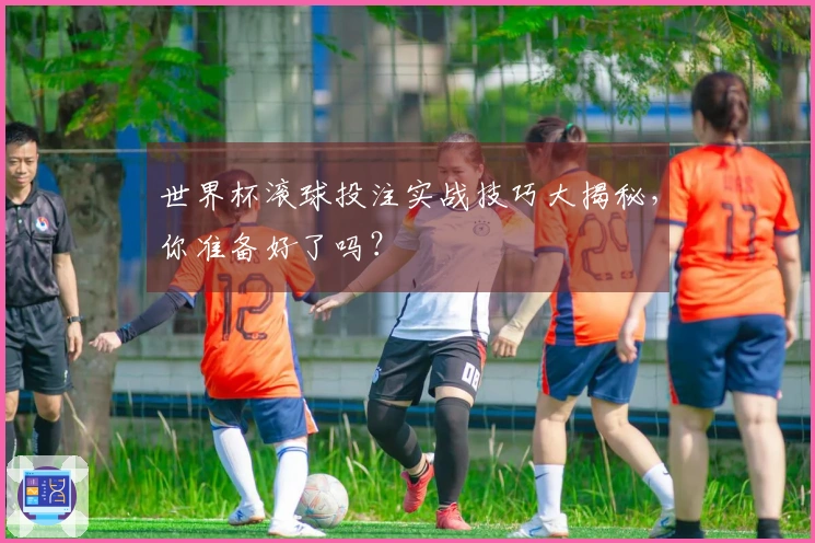 世界杯滚球投注实战技巧大揭秘，你准备好了吗？