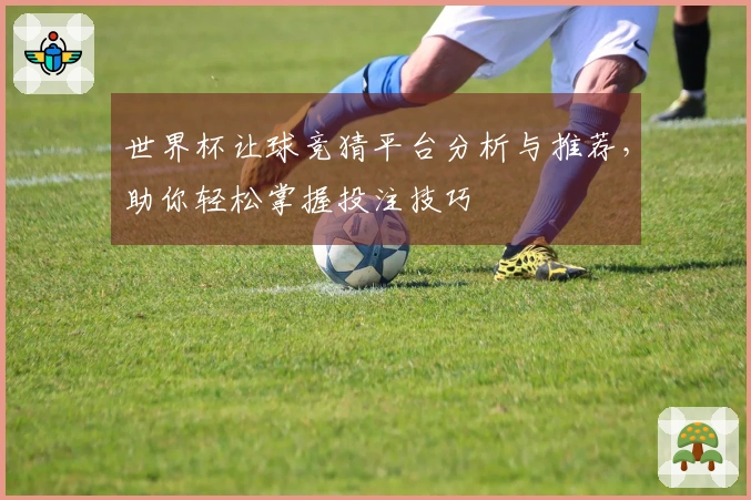 世界杯让球竞猜平台分析与推荐，助你轻松掌握投注技巧