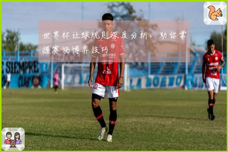 世界杯让球规则深度分析，助你掌握赛场博弈技巧