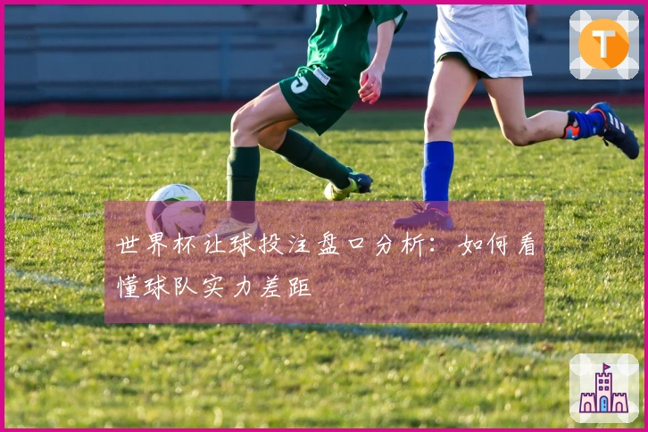 世界杯让球投注盘口分析：如何看懂球队实力差距