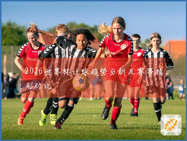 2026世界杯让球趋势分析及赛事精彩对比