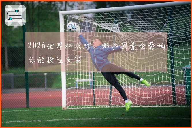 2026世界杯买球，哪些因素会影响你的投注决策