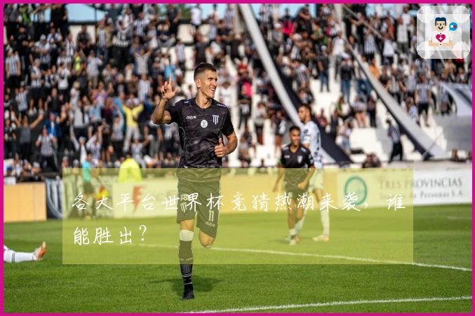 各大平台世界杯竞猜热潮来袭，谁能胜出？