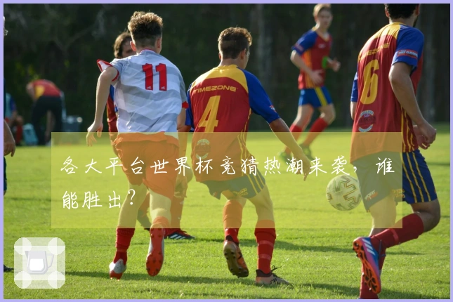 各大平台世界杯竞猜热潮来袭，谁能胜出？