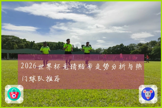 2026世界杯竞猜赔率走势分析与热门球队推荐