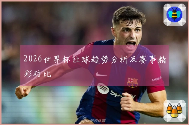2026世界杯让球趋势分析及赛事精彩对比