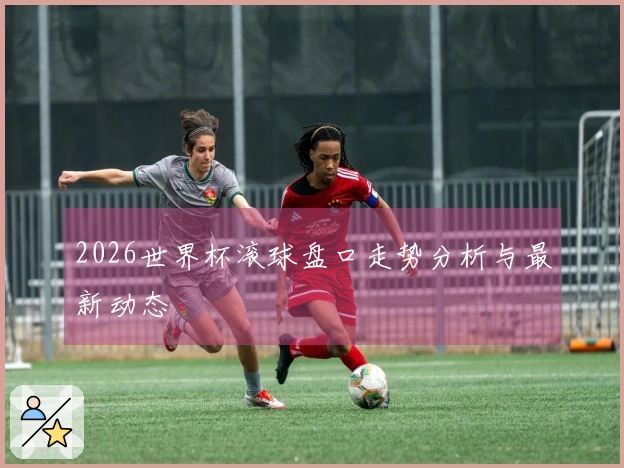 2026世界杯滚球盘口走势分析与最新动态