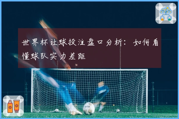 世界杯让球投注盘口分析：如何看懂球队实力差距